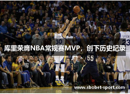 库里荣膺NBA常规赛MVP，创下历史纪录