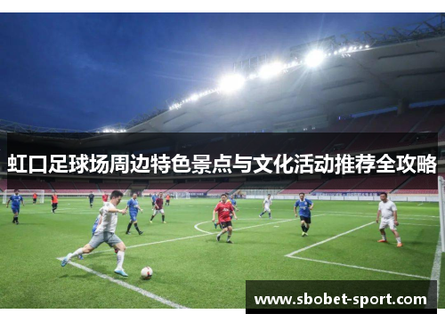 虹口足球场周边特色景点与文化活动推荐全攻略