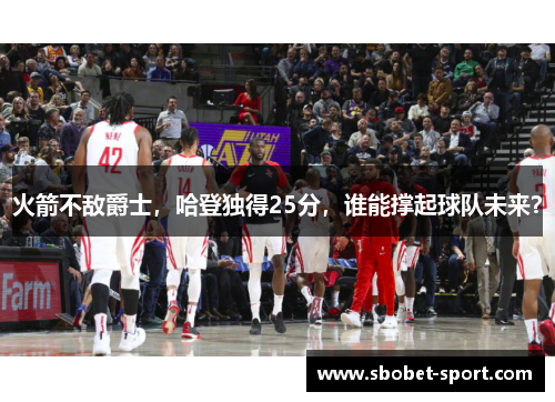 火箭不敌爵士，哈登独得25分，谁能撑起球队未来？