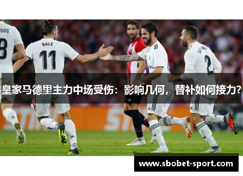 皇家马德里主力中场受伤：影响几何，替补如何接力？