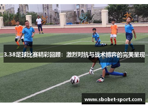 3.38足球比赛精彩回顾：激烈对抗与战术博弈的完美呈现