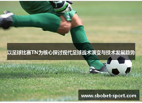 以足球比赛TN为核心探讨现代足球战术演变与技术发展趋势