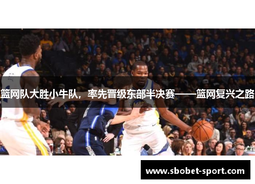 篮网队大胜小牛队，率先晋级东部半决赛——篮网复兴之路