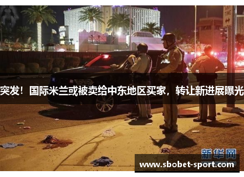 突发！国际米兰或被卖给中东地区买家，转让新进展曝光