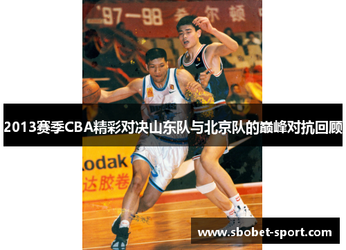 2013赛季CBA精彩对决山东队与北京队的巅峰对抗回顾