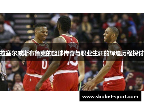 拉塞尔威斯布鲁克的篮球传奇与职业生涯的辉煌历程探讨