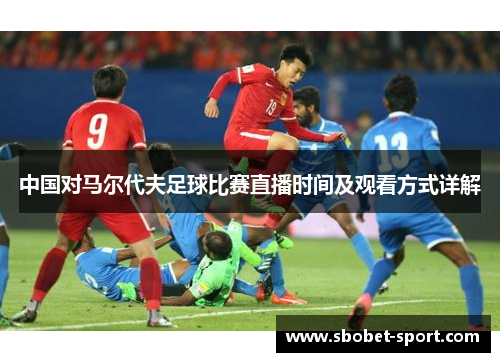 中国对马尔代夫足球比赛直播时间及观看方式详解